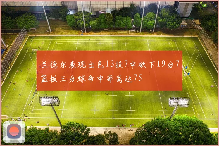 兰德尔表现出色13投7中砍下19分7篮板三分球命中率高达75