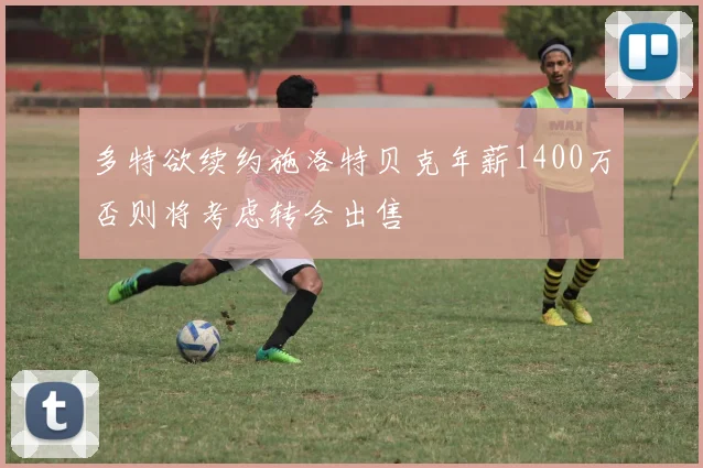 多特欲续约施洛特贝克年薪1400万否则将考虑转会出售