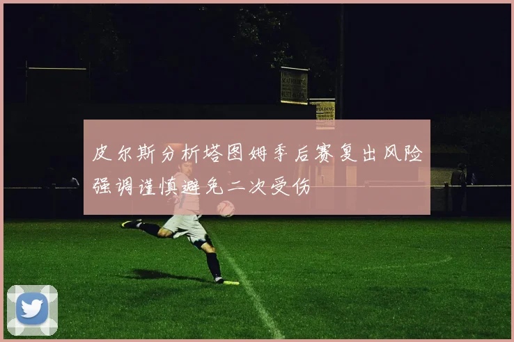 皮尔斯分析塔图姆季后赛复出风险强调谨慎避免二次受伤