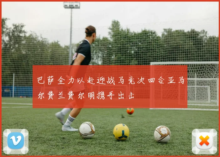 巴萨全力以赴迎战马竞次回合亚马尔费兰费尔明携手出击