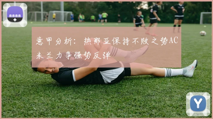 意甲分析：热那亚保持不败之势AC米兰力争强势反弹