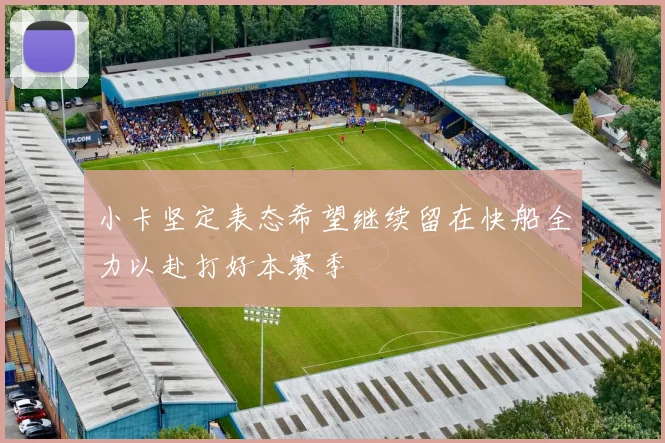 小卡坚定表态希望继续留在快船全力以赴打好本赛季