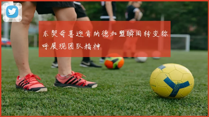 东契奇喜迎肯纳德加盟瞬间转变称呼展现团队精神