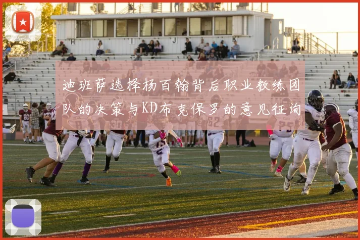 迪班萨选择杨百翰背后职业教练团队的决策与KD布克保罗的意见征询