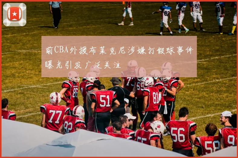 前CBA外援布莱克尼涉嫌打假球事件曝光引发广泛关注