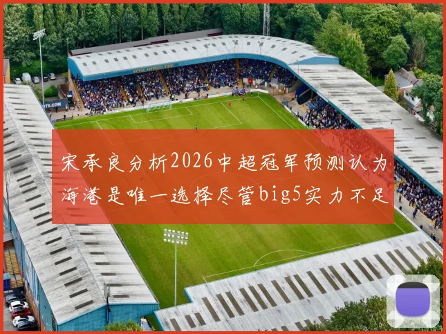 宋承良分析2026中超冠军预测认为海港是唯一选择尽管big5实力不足