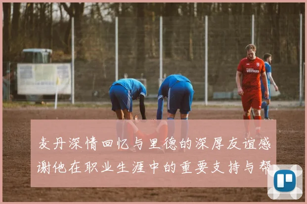 麦丹深情回忆与里德的深厚友谊感谢他在职业生涯中的重要支持与帮助