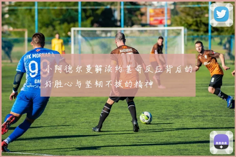 小阿德尔曼解读约基奇反应背后的好胜心与坚韧不拔的精神