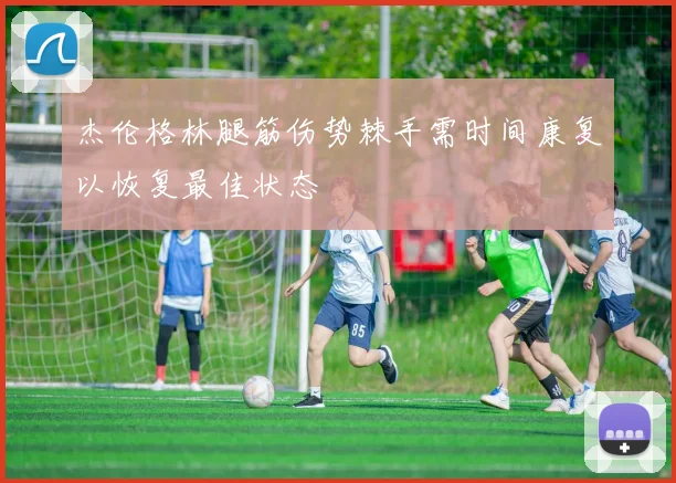 杰伦格林腿筋伤势棘手需时间康复以恢复最佳状态