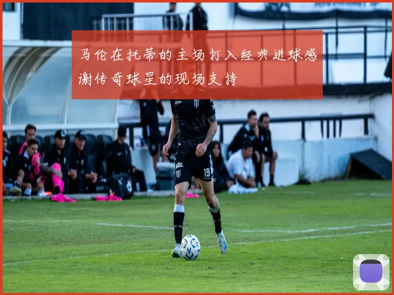 马伦在托蒂的主场打入经典进球感谢传奇球星的现场支持