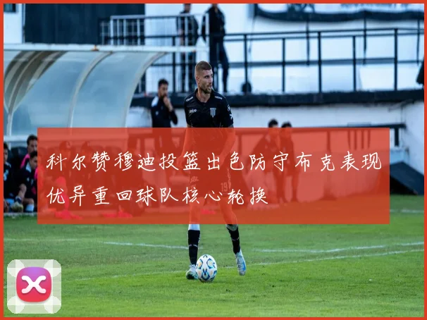 科尔赞穆迪投篮出色防守布克表现优异重回球队核心轮换