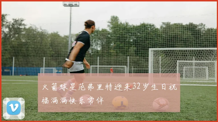 火箭球星范弗里特迎来32岁生日祝福满满快乐常伴