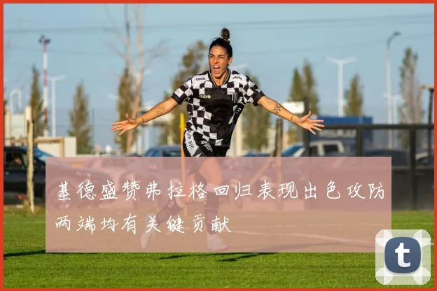 基德盛赞弗拉格回归表现出色攻防两端均有关键贡献