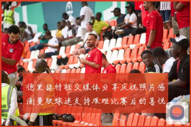 德里赫特社交媒体分享庆祝照片感谢曼联球迷支持艰难比赛后的喜悦