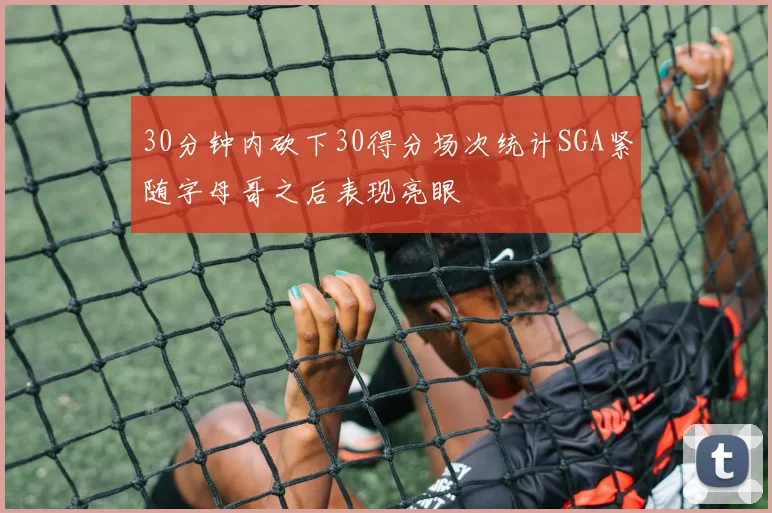 30分钟内砍下30得分场次统计SGA紧随字母哥之后表现亮眼