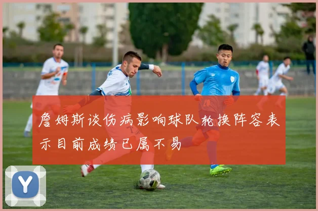詹姆斯谈伤病影响球队轮换阵容表示目前成绩已属不易