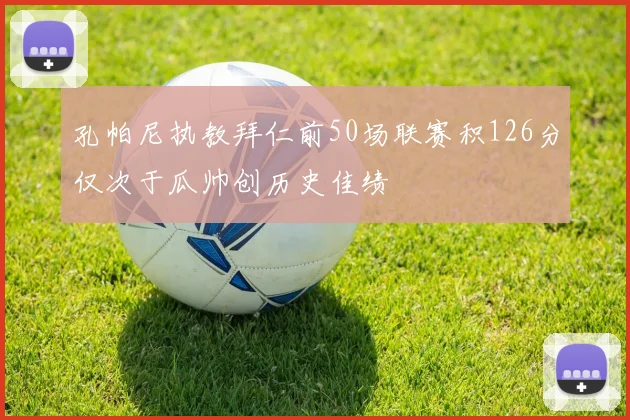 孔帕尼执教拜仁前50场联赛积126分仅次于瓜帅创历史佳绩