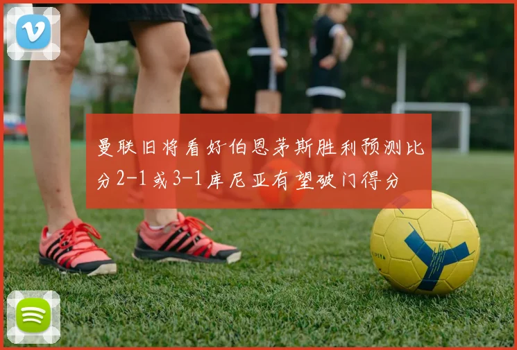 曼联旧将看好伯恩茅斯胜利预测比分2-1或3-1库尼亚有望破门得分