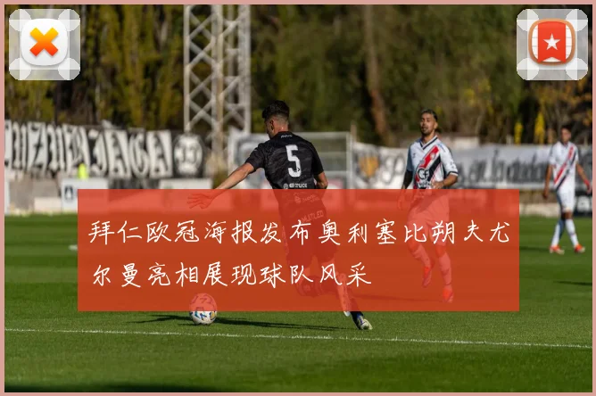 拜仁欧冠海报发布奥利塞比朔夫尤尔曼亮相展现球队风采