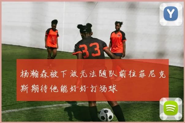杨瀚森被下放无法随队前往菲尼克斯期待他能好好打场球