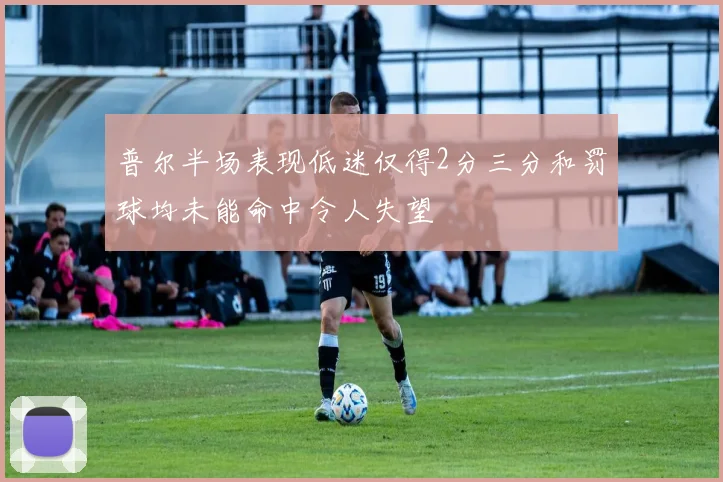 普尔半场表现低迷仅得2分三分和罚球均未能命中令人失望