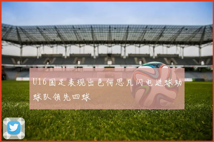 U16国足表现出色何思凡闪电进球助球队领先四球
