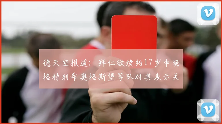 德天空报道：拜仁欲续约17岁中场格特利希奥格斯堡等队对其表示关注