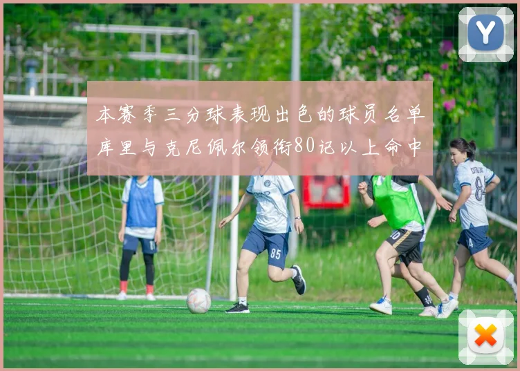 本赛季三分球表现出色的球员名单库里与克尼佩尔领衔80记以上命中率超40