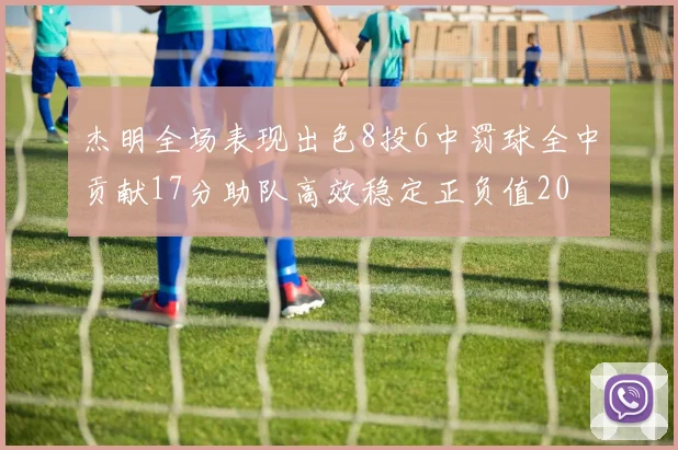 杰明全场表现出色8投6中罚球全中贡献17分助队高效稳定正负值20