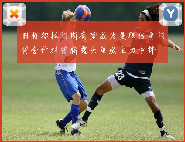 旧将称拉门斯有望成为曼联传奇门将舍什科将崭露头角成主力中锋