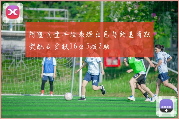 阿隆戈登半场表现出色与约基奇默契配合贡献16分5板2助