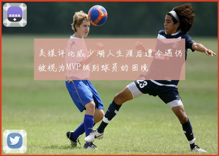 美媒评论威少湖人生涯后遭冷遇仍被视为MVP级别球员的困境