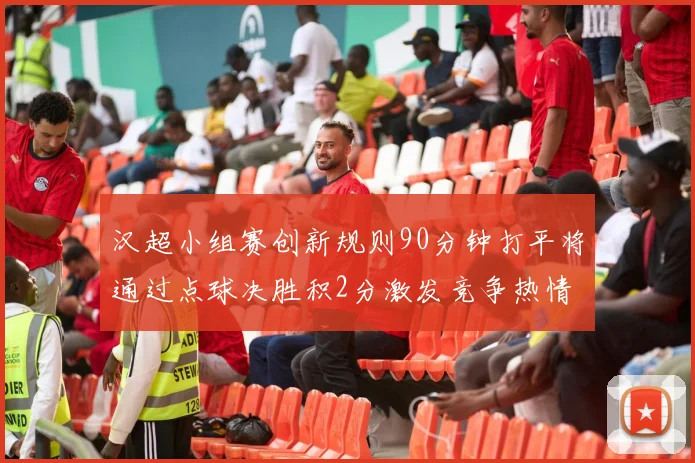 汉超小组赛创新规则90分钟打平将通过点球决胜积2分激发竞争热情