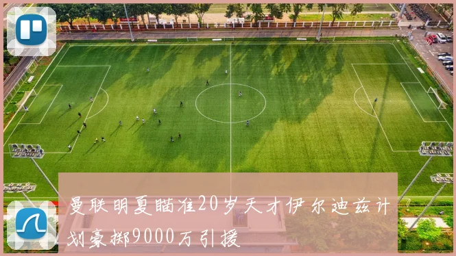 曼联明夏瞄准20岁天才伊尔迪兹计划豪掷9000万引援