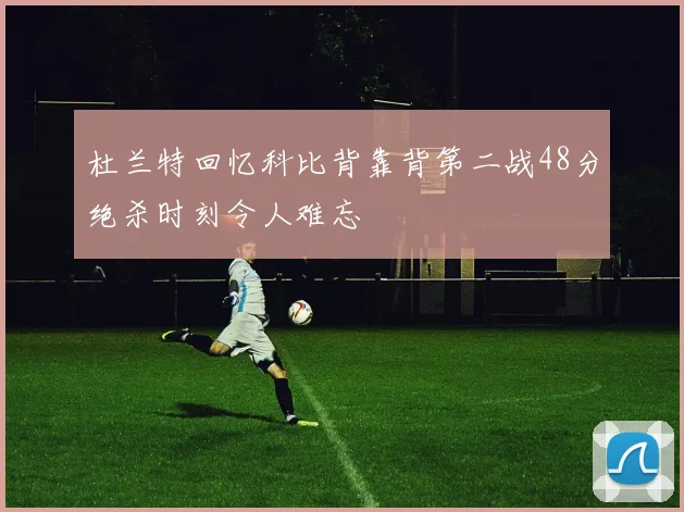 杜兰特回忆科比背靠背第二战48分绝杀时刻令人难忘