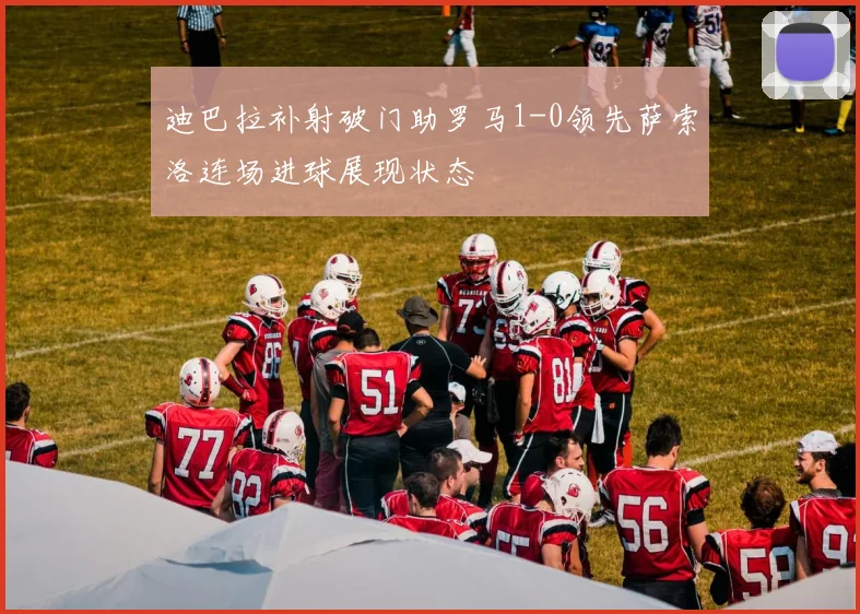 迪巴拉补射破门助罗马1-0领先萨索洛连场进球展现状态