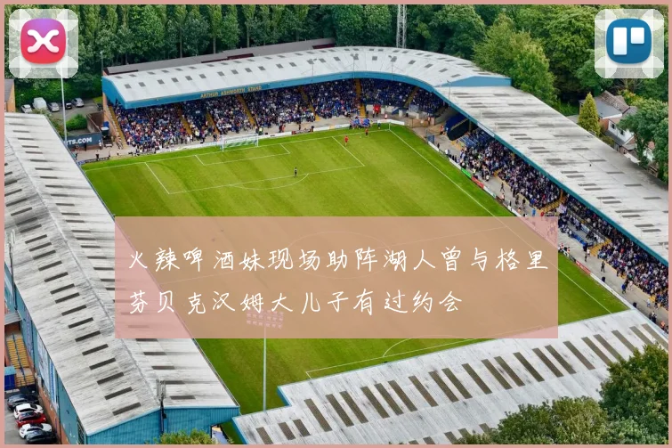 火辣啤酒妹现场助阵湖人曾与格里芬贝克汉姆大儿子有过约会
