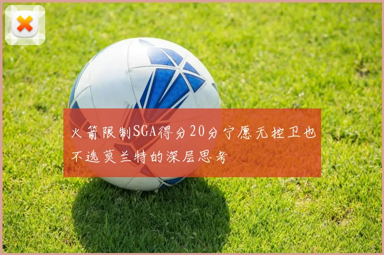火箭限制SGA得分20分宁愿无控卫也不选莫兰特的深层思考