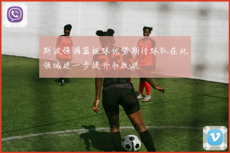 斯波强调篮板球优势期待球队在此领域进一步提升和改进