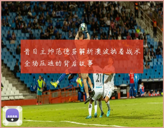 昔日主帅范德芬解析澳波执着战术全场压迫的背后故事