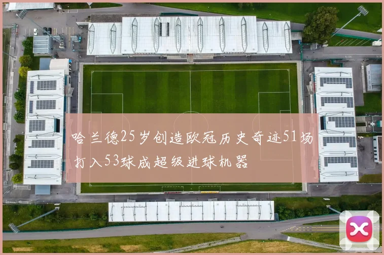 哈兰德25岁创造欧冠历史奇迹51场打入53球成超级进球机器