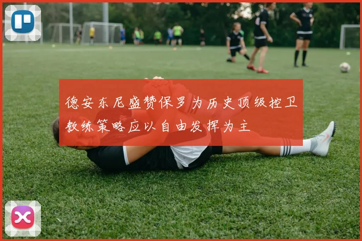 德安东尼盛赞保罗为历史顶级控卫教练策略应以自由发挥为主