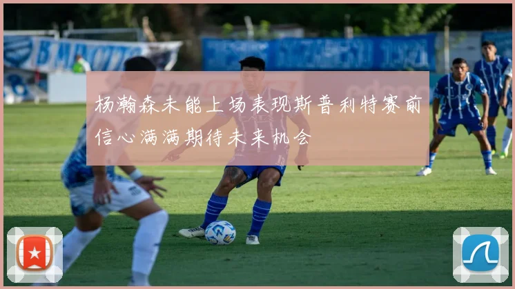 杨瀚森未能上场表现斯普利特赛前信心满满期待未来机会